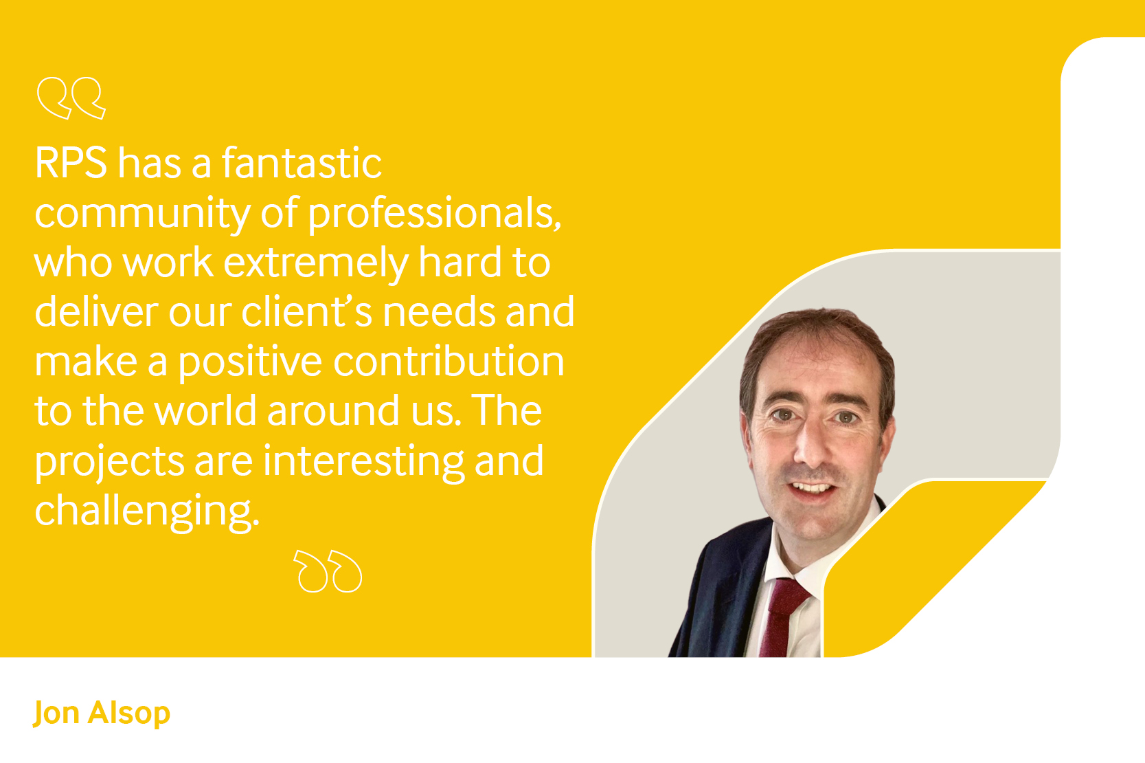 Employee testimonial, Jon Alsop reading "RPS has a fantastic community of professionals, who work extremely hard to deliver our client's needs and make a positive contribution to the world around us. The projects are interesting and challenging".