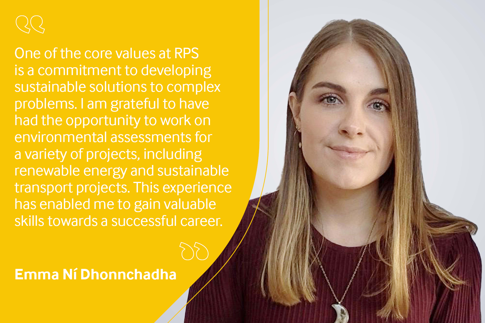 Employee testimonial, Emma Ní Dhonnchadha reading "One of the core values at RPS is a commitment to developing sustainable solutions to complex problems. I am grateful to have had the opportunity to work on environmental assessments for a variety of projects, including renewable energy and sustainable transport projects. This experience has enabled me to gain valuable skills towards a successful career."