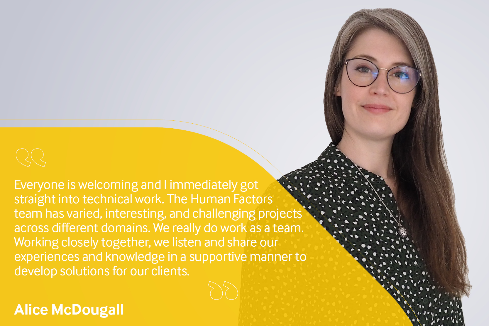 Employee testimonial, Alice McDougall reading "everyone is welcoming and I immediately got straight into technical work. The Human Factors team has varied, interesting and challenging projects across different domains. We really do work as a team. Working closely together, we listen and share our experiences and knowledge in a supportive manner to develop solutions for our clients".