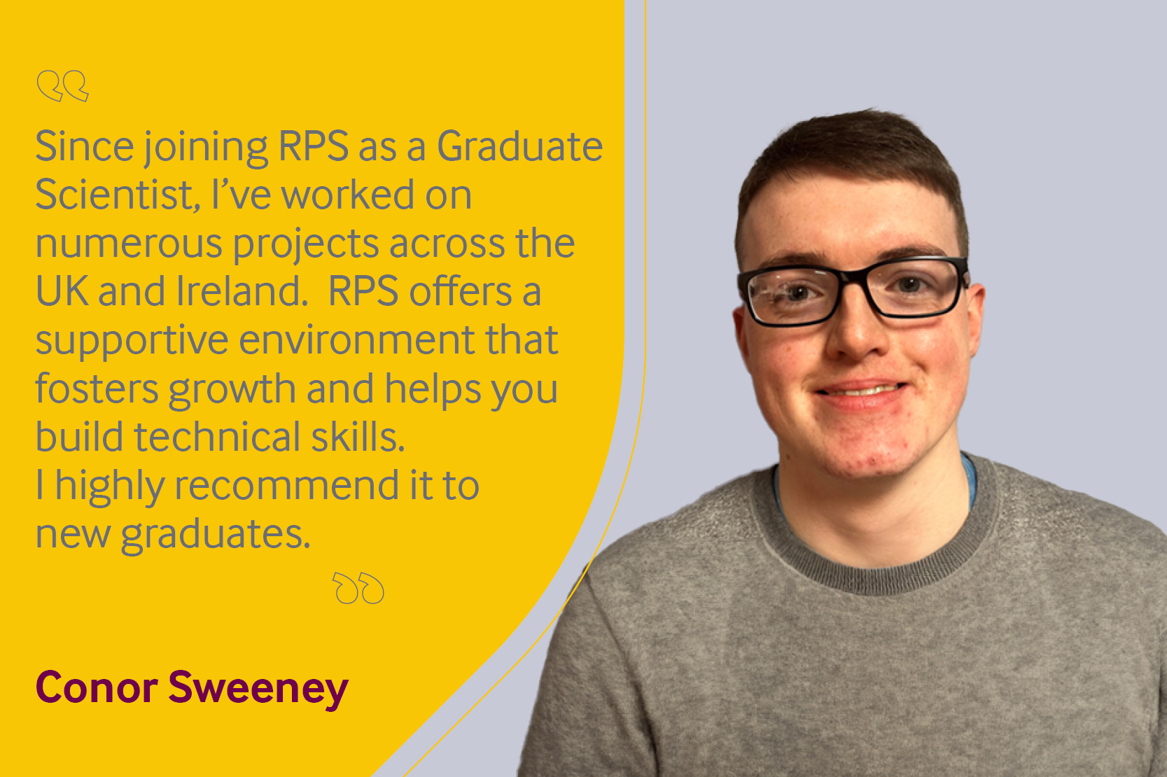 Employee testimonial, Conor Sweeney reading "Since joining RPS as a Graduate Scientist, I’ve worked on numerous projects across the UK and Ireland.  RPS offers a supportive environment that fosters growth and helps you build technical skills. I highly recommend it to new graduates."